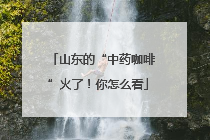 山东的“中药咖啡”火了！你怎么看