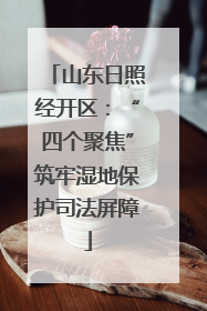 山东日照经开区：“四个聚焦”筑牢湿地保护司法屏障