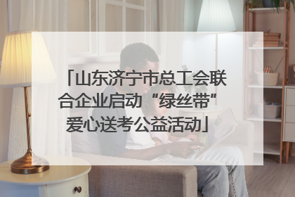 山东济宁市总工会联合企业启动“绿丝带”爱心送考公益活动