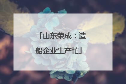 山东荣成：造船企业生产忙