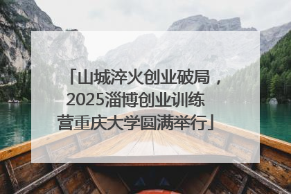 山城淬火创业破局，2025淄博创业训练营重庆大学圆满举行