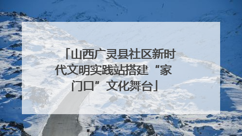山西广灵县社区新时代文明实践站搭建“家门口”文化舞台