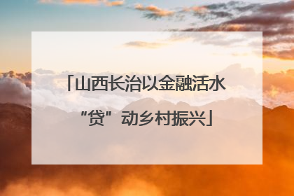 山西长治以金融活水“贷”动乡村振兴