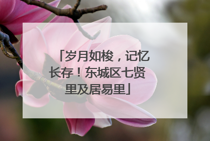 岁月如梭，记忆长存！东城区七贤里及居易里