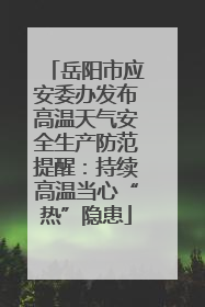 岳阳市应安委办发布高温天气安全生产防范提醒：持续高温当心“热”隐患
