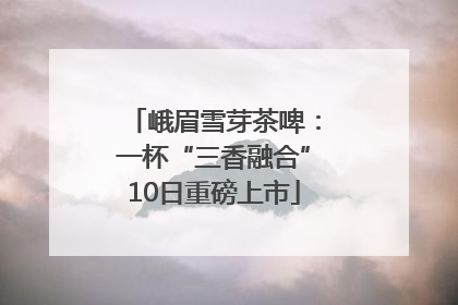 峨眉雪芽茶啤：一杯“三香融合”10日重磅上市