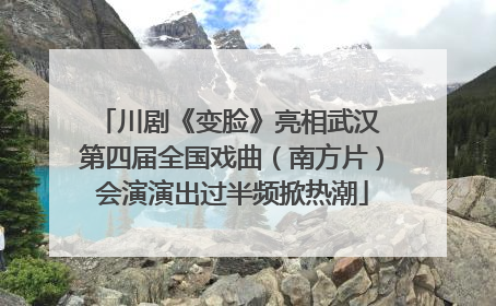 川剧《变脸》亮相武汉 第四届全国戏曲（南方片）会演演出过半频掀热潮