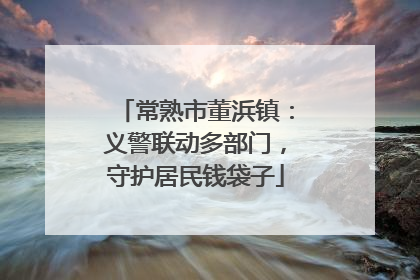常熟市董浜镇：义警联动多部门，守护居民钱袋子