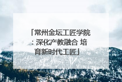 常州金坛工匠学院：深化产教融合 培育新时代工匠