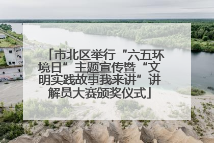 市北区举行“六五环境日”主题宣传暨“文明实践故事我来讲”讲解员大赛颁奖仪式