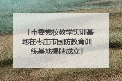 市委党校教学实训基地在枣庄市国防教育训练基地揭牌成立
