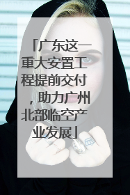 广东这一重大安置工程提前交付，助力广州北部临空产业发展