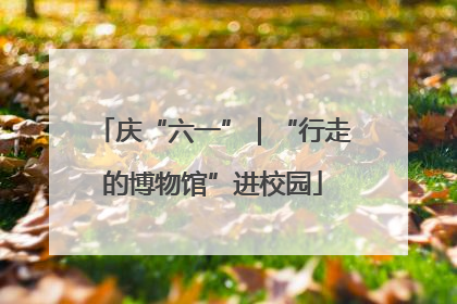 庆“六一”｜“行走的博物馆”进校园