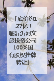 底价约1.27亿！临沂沂河文旅投资公司100%国有股权挂牌转让
