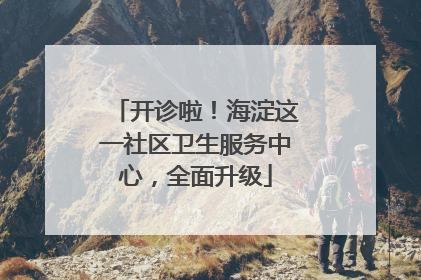 开诊啦！海淀这一社区卫生服务中心，全面升级