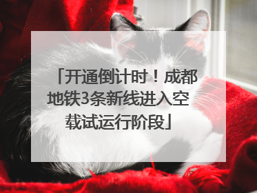 开通倒计时！成都地铁3条新线进入空载试运行阶段