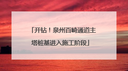 开钻！泉州百崎通道主塔桩基进入施工阶段