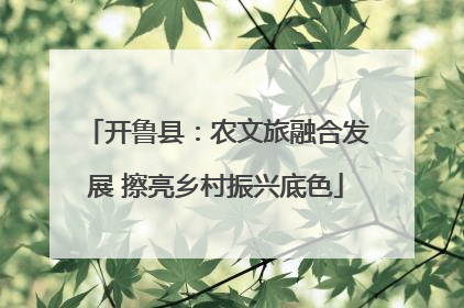 开鲁县：农文旅融合发展 擦亮乡村振兴底色
