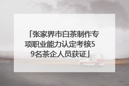 张家界市白茶制作专项职业能力认定考核59名茶企人员获证