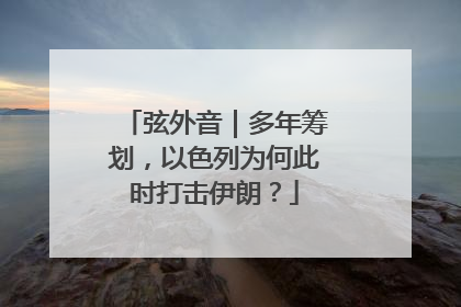 弦外音｜多年筹划，以色列为何此时打击伊朗？
