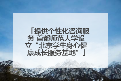 提供个性化咨询服务 首都师范大学设立“北京学生身心健康成长服务基地”