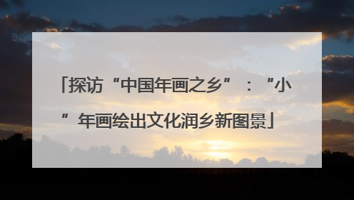 探访“中国年画之乡”：“小”年画绘出文化润乡新图景
