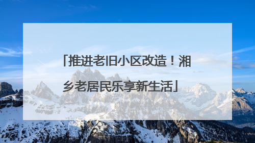 推进老旧小区改造！湘乡老居民乐享新生活
