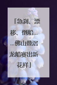 急刹、漂移、倒船……佛山叠滘龙船赛出新花样