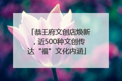 恭王府文创店焕新，近500种文创传达“福”文化内涵