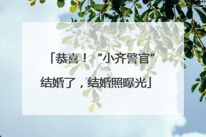 恭喜！“小齐警官”结婚了，结婚照曝光