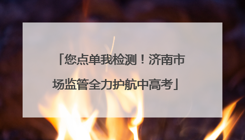 您点单我检测！济南市场监管全力护航中高考