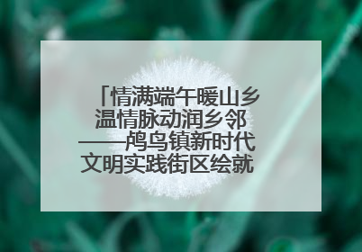 情满端午暖山乡 温情脉动润乡邻——鸬鸟镇新时代文明实践街区绘就文化共富新图景