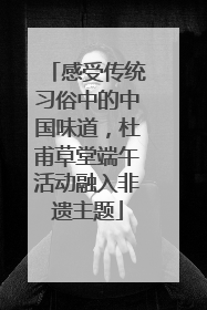 感受传统习俗中的中国味道，杜甫草堂端午活动融入非遗主题