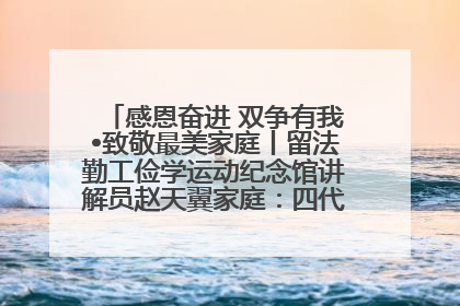 感恩奋进 双争有我•致敬最美家庭丨留法勤工俭学运动纪念馆讲解员赵天翼家庭：四代人一脉相承赤子心