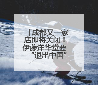 成都又一家店即将关闭！伊藤洋华堂要“退出中国”？官方回应