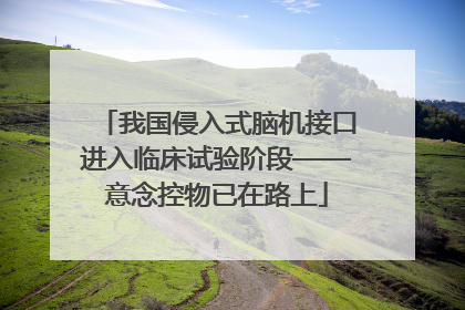 我国侵入式脑机接口进入临床试验阶段——意念控物已在路上