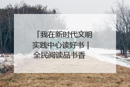 我在新时代文明实践中心读好书｜全民阅读品书香 文明新风润心田