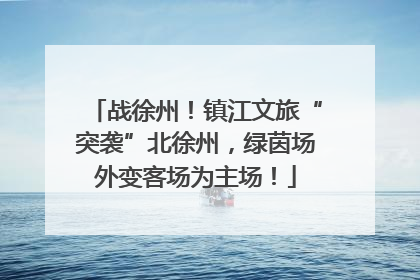 战徐州！镇江文旅“突袭”北徐州，绿茵场外变客场为主场！