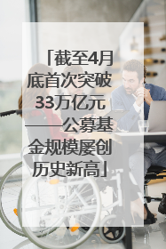 截至4月底首次突破33万亿元——公募基金规模屡创历史新高