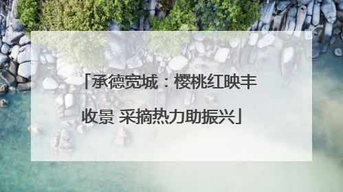 承德宽城：樱桃红映丰收景 采摘热力助振兴