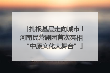 扎根基层走向城市！河南民营剧团首次亮相“中原文化大舞台”