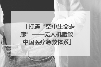 打通“空中生命走廊”——无人机赋能中国医疗急救体系