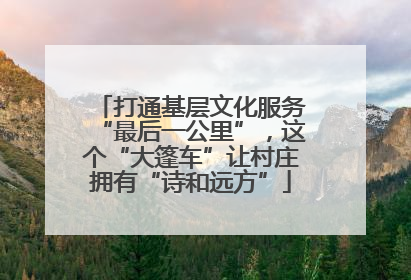 打通基层文化服务“最后一公里”，这个“大篷车”让村庄拥有“诗和远方”
