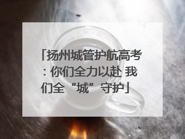 扬州城管护航高考：你们全力以赴 我们全“城”守护
