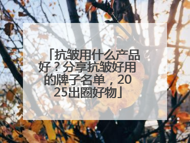抗皱用什么产品好？分享抗皱好用的牌子名单，2025出圈好物