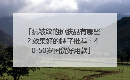 抗皱纹的护肤品有哪些？效果好的牌子推荐：40-50岁国货好用款