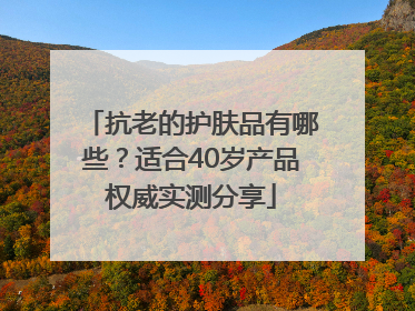 抗老的护肤品有哪些？适合40岁产品权威实测分享