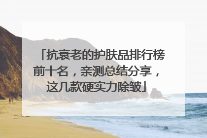 抗衰老的护肤品排行榜前十名，亲测总结分享，这几款硬实力除皱