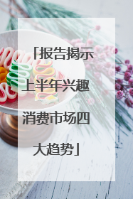报告揭示上半年兴趣消费市场四大趋势