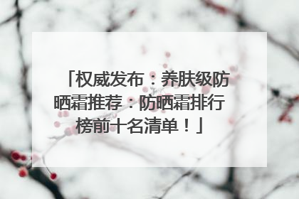 权威发布：养肤级防晒霜推荐：防晒霜排行榜前十名清单！